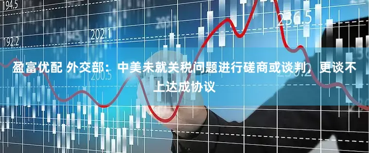 盈富优配 外交部：中美未就关税问题进行磋商或谈判，更谈不上达成协议