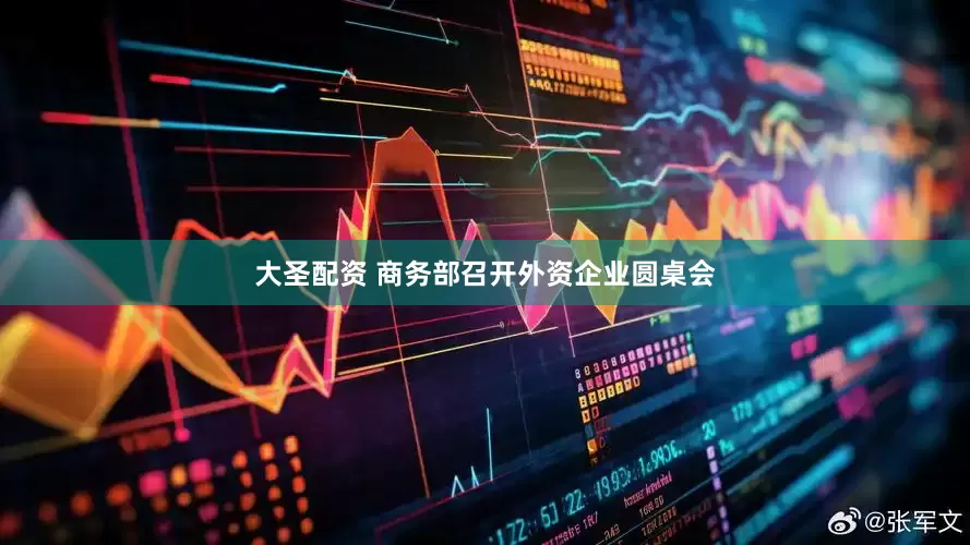 大圣配资 商务部召开外资企业圆桌会