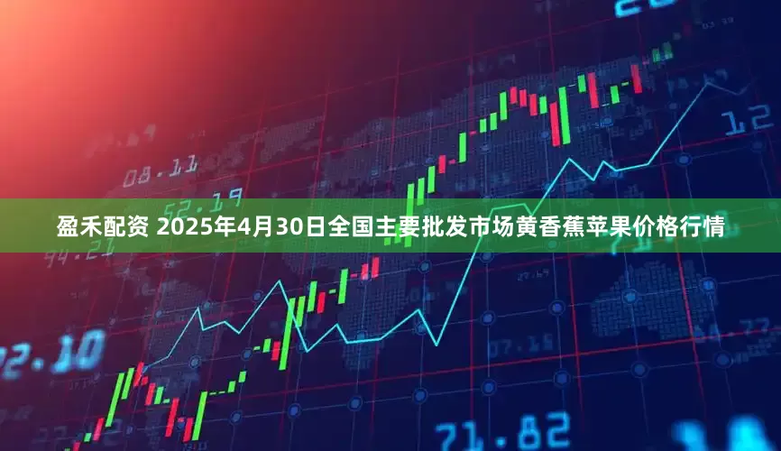 盈禾配资 2025年4月30日全国主要批发市场黄香蕉苹果价格行情