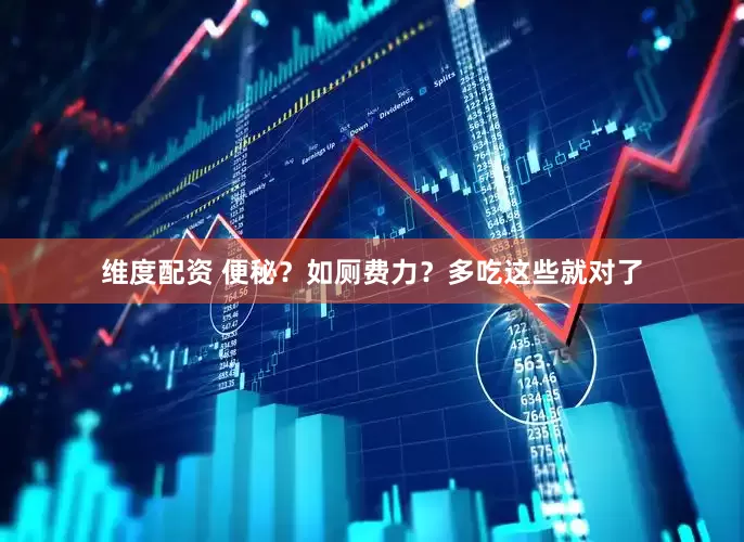 维度配资 便秘？如厕费力？多吃这些就对了