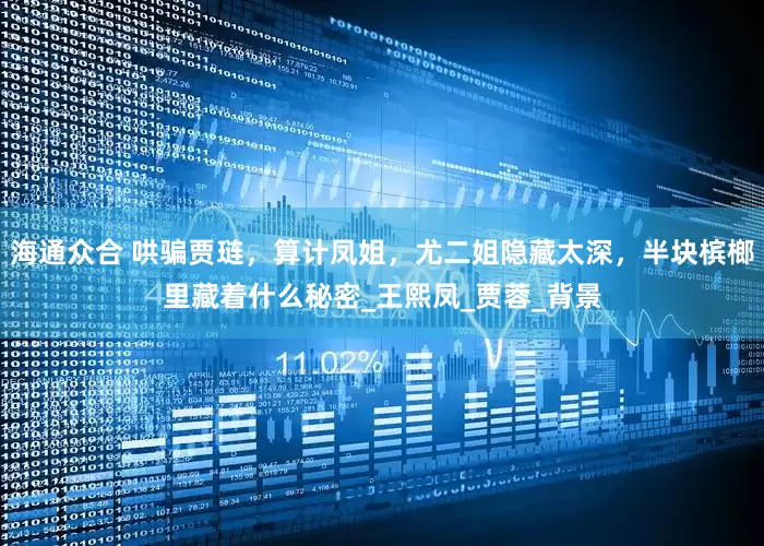 海通众合 哄骗贾琏，算计凤姐，尤二姐隐藏太深，半块槟榔里藏着什么秘密_王熙凤_贾蓉_背景