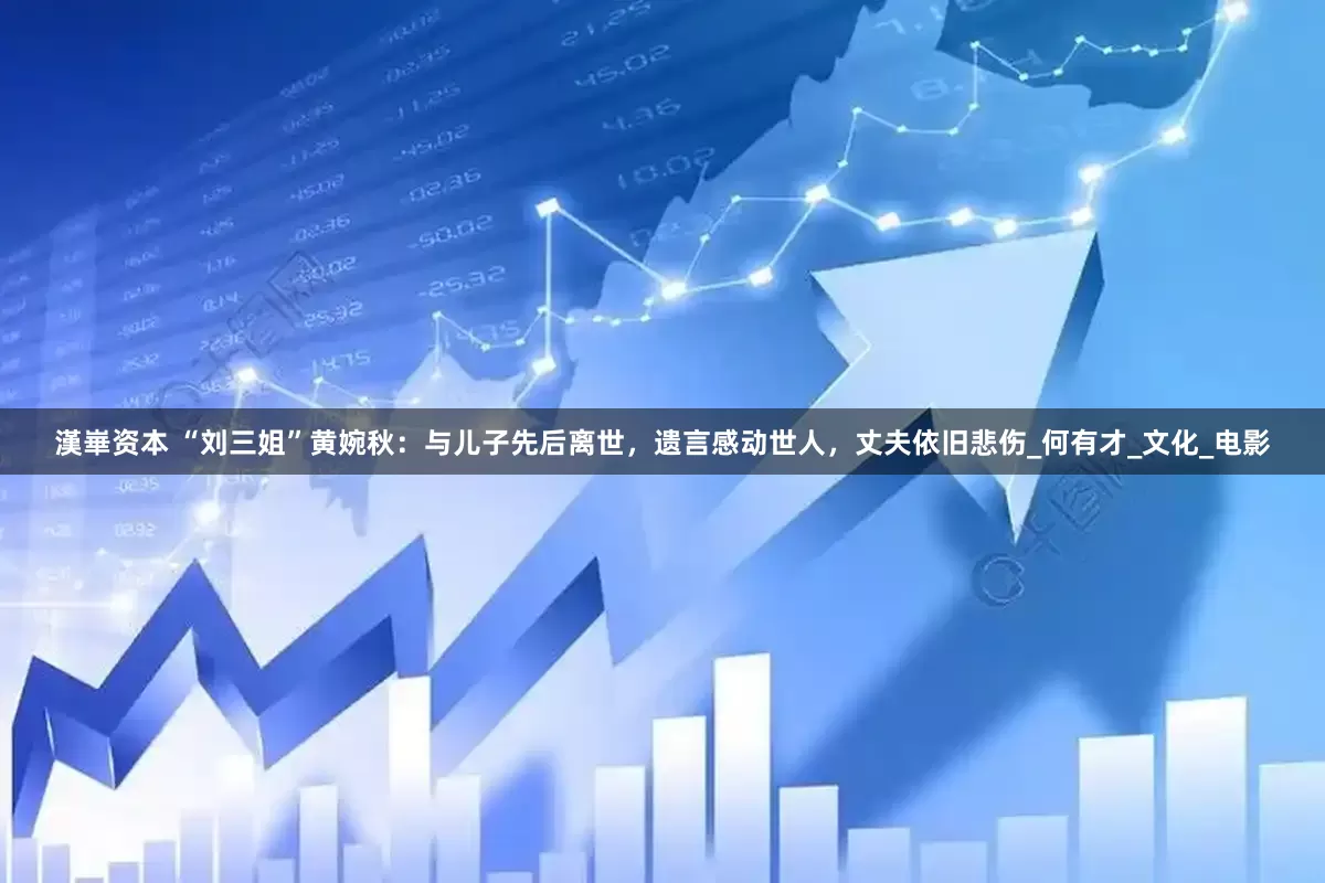 漢崋资本 “刘三姐”黄婉秋：与儿子先后离世，遗言感动世人，丈夫依旧悲伤_何有才_文化_电影