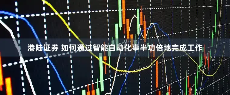 港陆证券 如何通过智能自动化事半功倍地完成工作