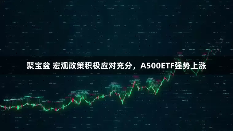 聚宝盆 宏观政策积极应对充分，A500ETF强势上涨