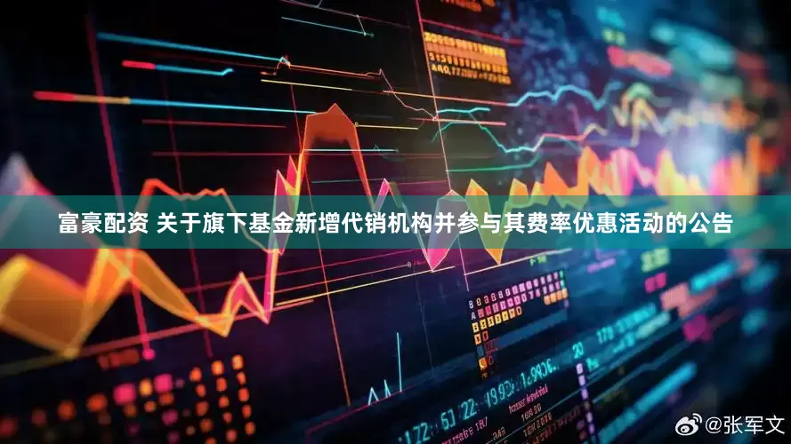 富豪配资 关于旗下基金新增代销机构并参与其费率优惠活动的公告