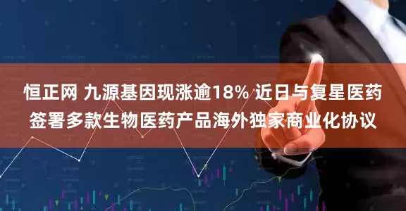恒正网 九源基因现涨逾18% 近日与复星医药签署多款生物医药产品海外独家商业化协议