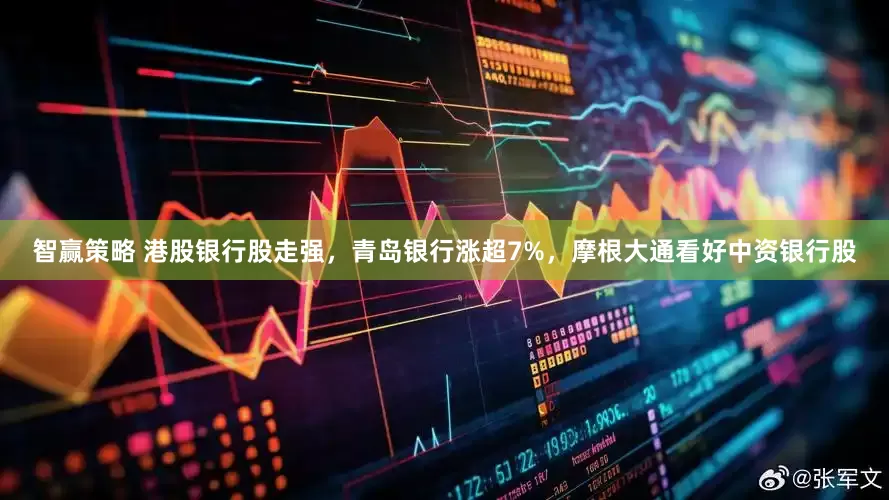 智赢策略 港股银行股走强，青岛银行涨超7%，摩根大通看好中资银行股