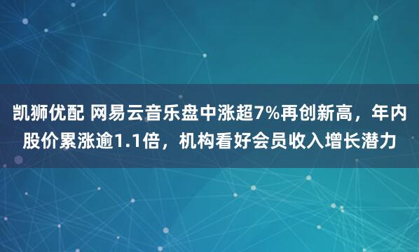 凯狮优配 网易云音乐盘中涨超7%再创新高，年内股价累涨逾1.1倍，机构看好会员收入增长潜力