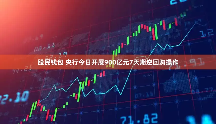 股民钱包 央行今日开展900亿元7天期逆回购操作