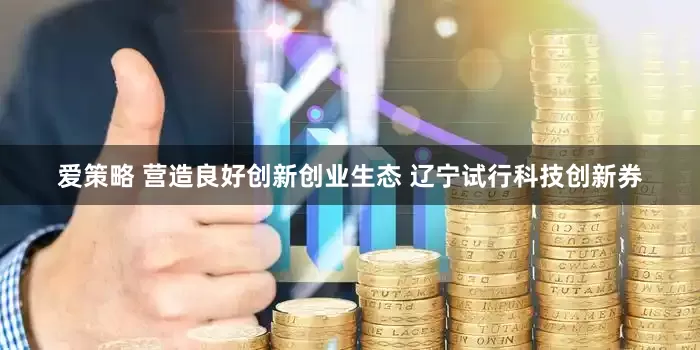 爱策略 营造良好创新创业生态 辽宁试行科技创新券