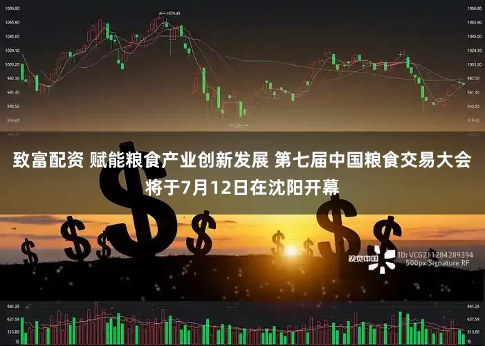 致富配资 赋能粮食产业创新发展 第七届中国粮食交易大会将于7月12日在沈阳开幕