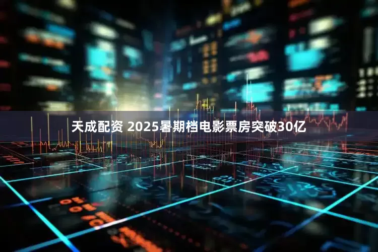 天成配资 2025暑期档电影票房突破30亿