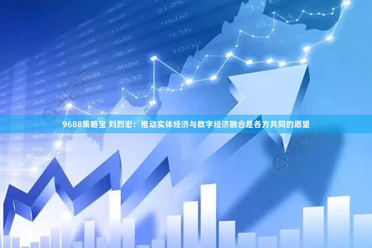 9688策略宝 刘烈宏：推动实体经济与数字经济融合是各方共同的愿望