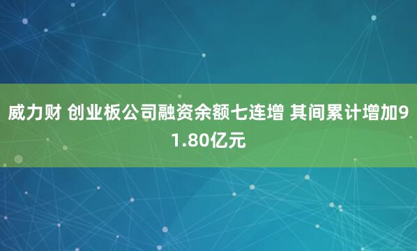 威力财 创业板公司融资余额七连增 其间累计增加91.80亿元