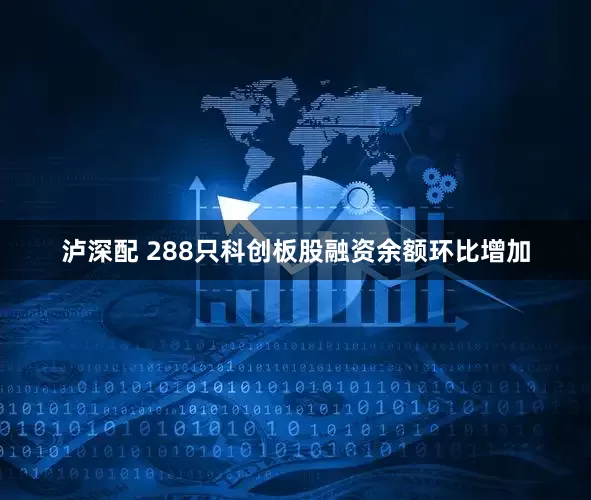泸深配 288只科创板股融资余额环比增加