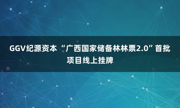 GGV纪源资本 “广西国家储备林林票2.0”首批项目线上挂牌