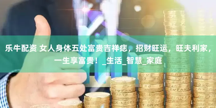 乐牛配资 女人身体五处富贵吉祥痣，招财旺运，旺夫利家，一生享富贵！_生活_智慧_家庭