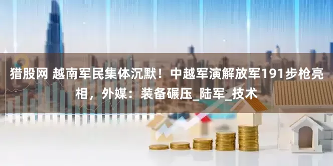 猎股网 越南军民集体沉默！中越军演解放军191步枪亮相，外媒：装备碾压_陆军_技术