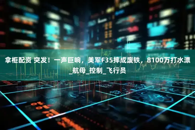 拿柜配资 突发！一声巨响，美军F35摔成废铁，8100万打水漂_航母_控制_飞行员