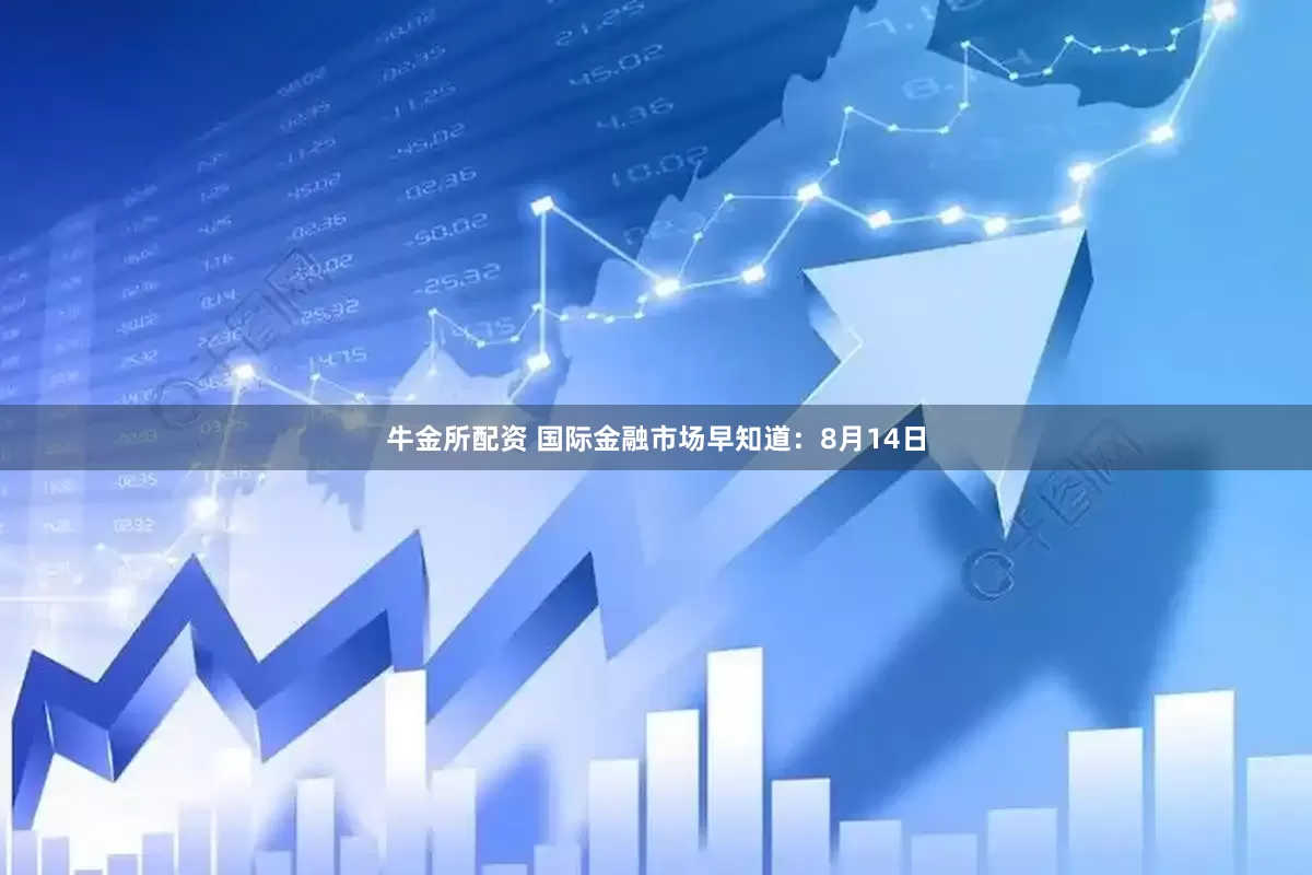 牛金所配资 国际金融市场早知道：8月14日
