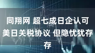 同翔网 超七成日企认可美日关税协议 但隐忧犹存