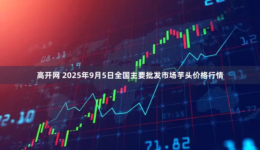 高开网 2025年9月5日全国主要批发市场芋头价格行情