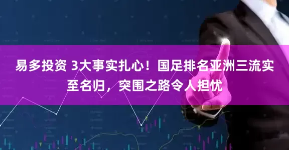 易多投资 3大事实扎心！国足排名亚洲三流实至名归，突围之路令人担忧