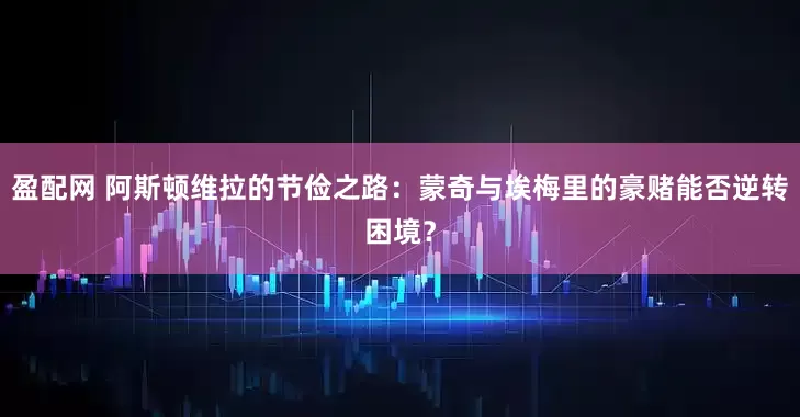 盈配网 阿斯顿维拉的节俭之路：蒙奇与埃梅里的豪赌能否逆转困境？