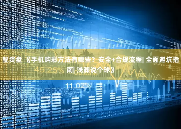配资盘 《手机购彩方法有哪些？安全+合规流程| 全面避坑指南| 浅渊说个球》
