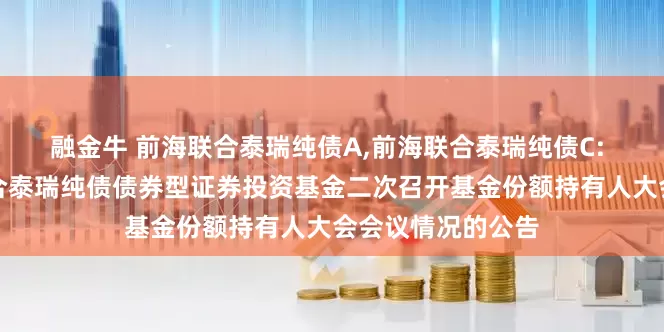 融金牛 前海联合泰瑞纯债A,前海联合泰瑞纯债C: 关于新疆前海联合泰瑞纯债债券型证券投资基金二次召开基金份额持有人大会会议情况的公告