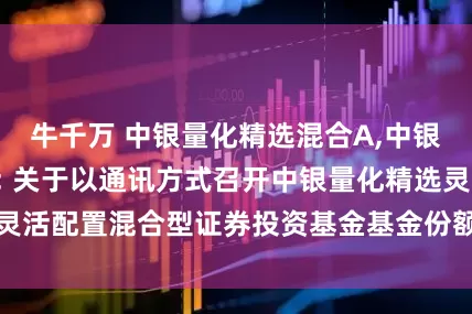 牛千万 中银量化精选混合A,中银量化精选混合C: 关于以通讯方式召开中银量化精选灵活配置混合型证券投资基金基金份额持有人大会的公告