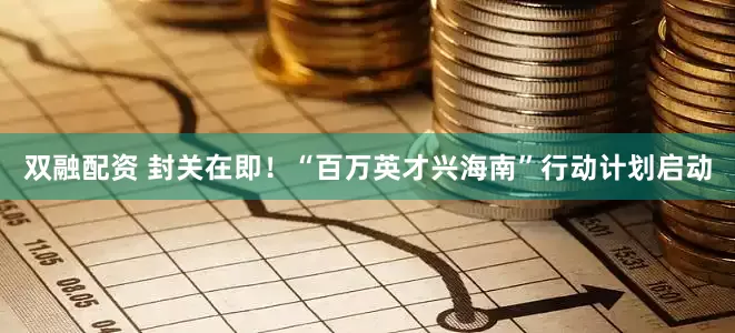 双融配资 封关在即！“百万英才兴海南”行动计划启动