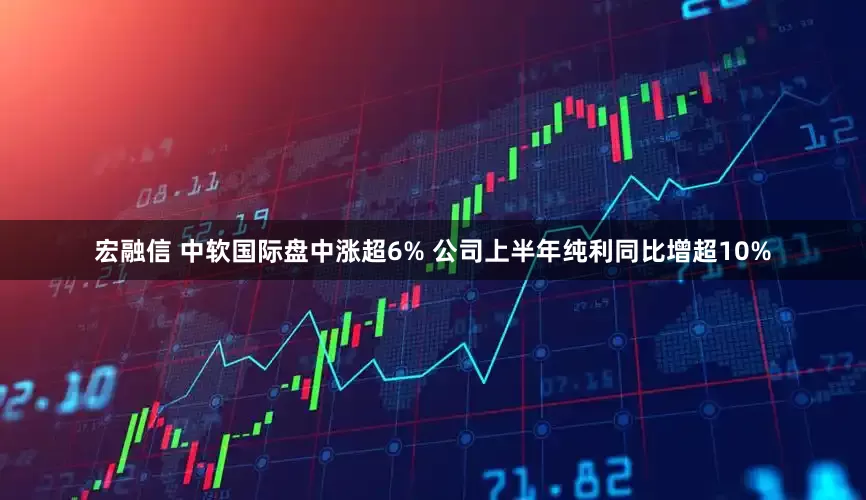 宏融信 中软国际盘中涨超6% 公司上半年纯利同比增超10%