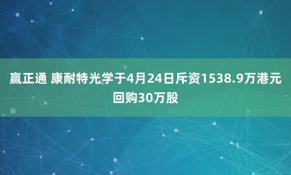 赢正通 康耐特光学于4月24日斥资1538.9万港元回购30万股