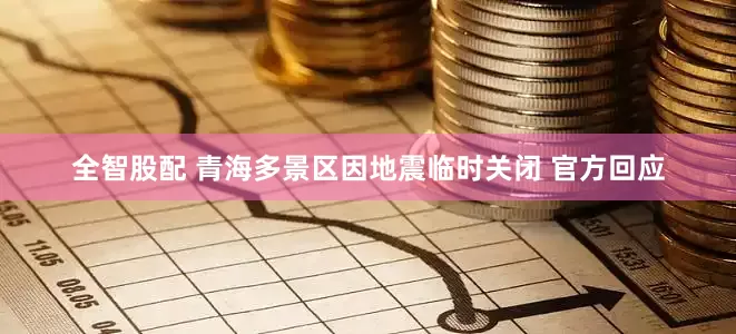 全智股配 青海多景区因地震临时关闭 官方回应