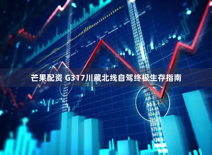 芒果配资 G317川藏北线自驾终极生存指南