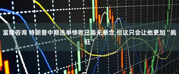 富隆咨询 特朗普中期选举惨败已毫无悬念 但这只会让他更加“疯狂”