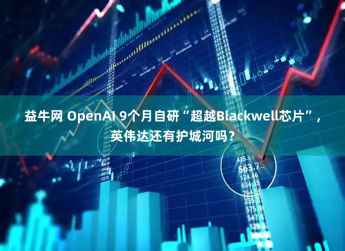 益牛网 OpenAI 9个月自研“超越Blackwell芯片”，英伟达还有护城河吗？
