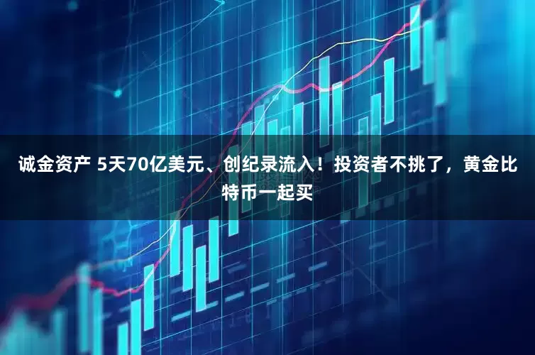 诚金资产 5天70亿美元、创纪录流入！投资者不挑了，黄金比特币一起买