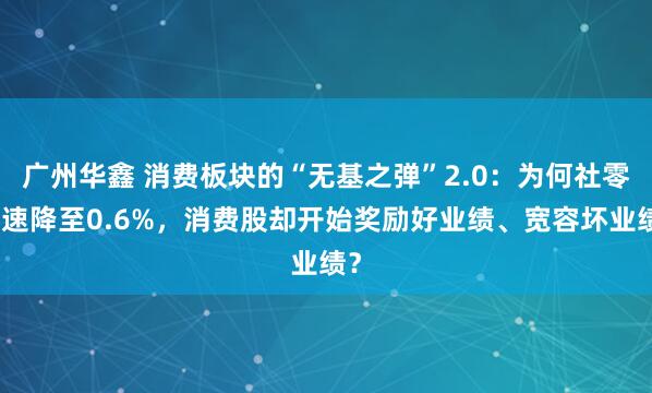 广州华鑫 消费板块的“无基之弹”2.0：为何社零增速降至0.6%，消费股却开始奖励好业绩、宽容坏业绩？