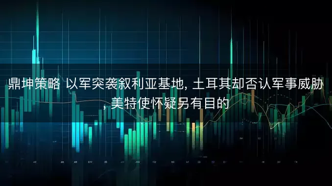 鼎坤策略 以军突袭叙利亚基地, 土耳其却否认军事威胁, 美特使怀疑另有目的